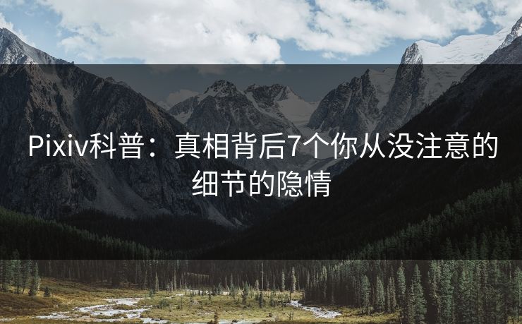 Pixiv科普：真相背后7个你从没注意的细节的隐情