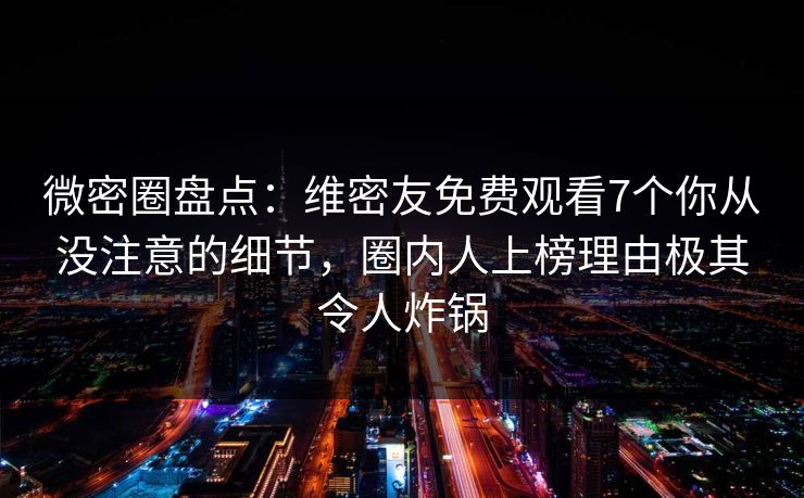 微密圈盘点：维密友免费观看7个你从没注意的细节，圈内人上榜理由极其令人炸锅
