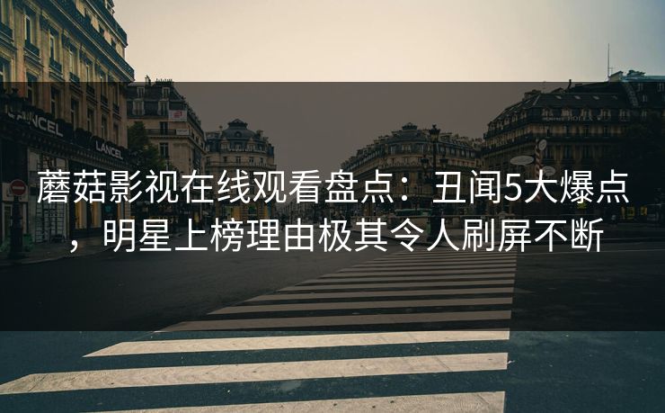 蘑菇影视在线观看盘点：丑闻5大爆点，明星上榜理由极其令人刷屏不断