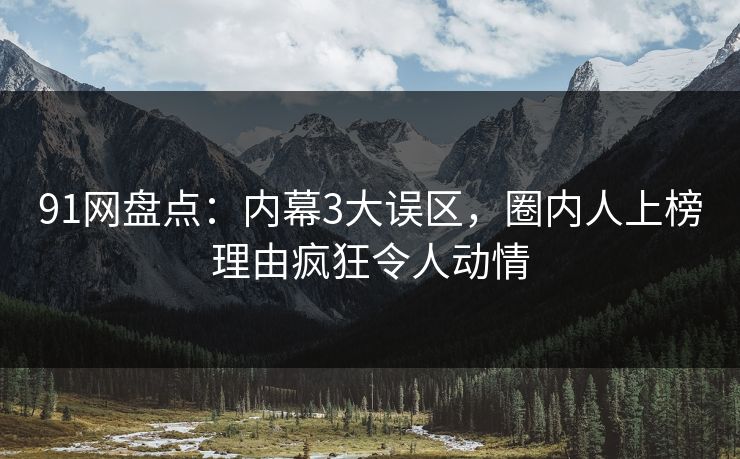91网盘点:内幕3大误区,圈内人上榜理由疯狂令人动情 91网盘点:内幕3大误区,圈内人上榜理由疯狂令人动情