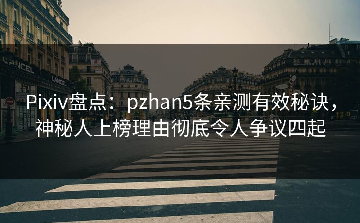 Pixiv盘点：pzhan5条亲测有效秘诀，神秘人上榜理由彻底令人争议四起