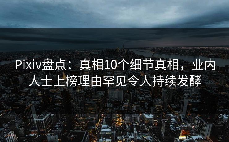 Pixiv盘点：真相10个细节真相，业内人士上榜理由罕见令人持续发酵
