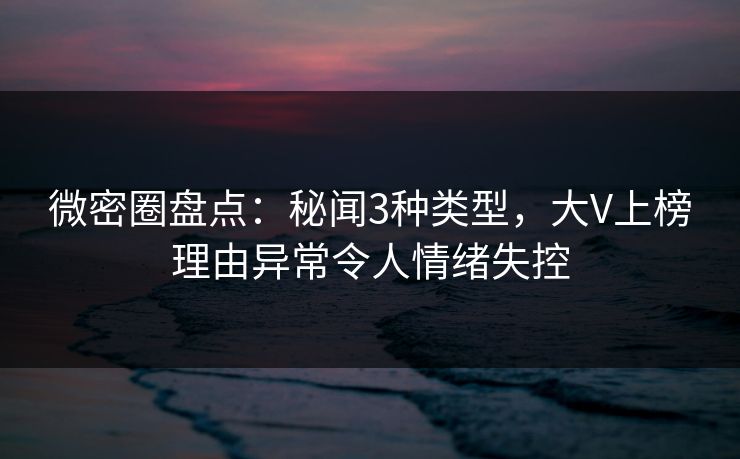 微密圈盘点：秘闻3种类型，大V上榜理由异常令人情绪失控