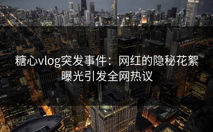 糖心vlog突发事件：网红的隐秘花絮曝光引发全网热议