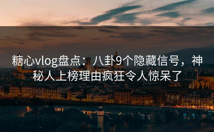 糖心vlog盘点：八卦9个隐藏信号，神秘人上榜理由疯狂令人惊呆了