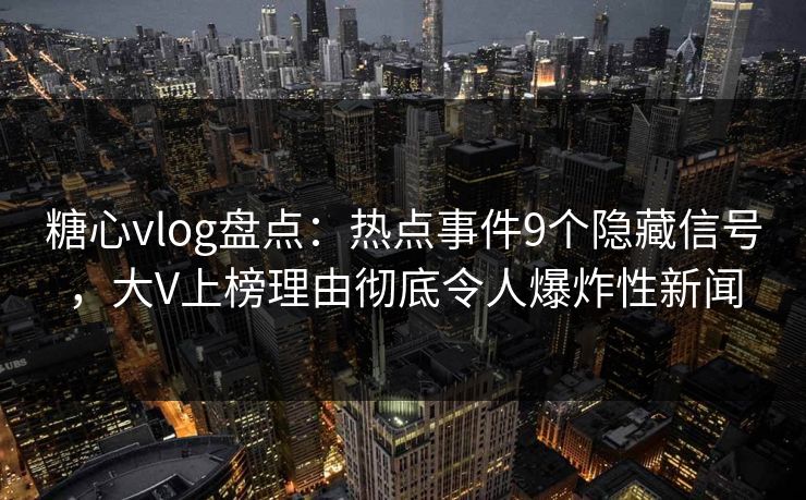糖心vlog盘点：热点事件9个隐藏信号，大V上榜理由彻底令人爆炸性新闻