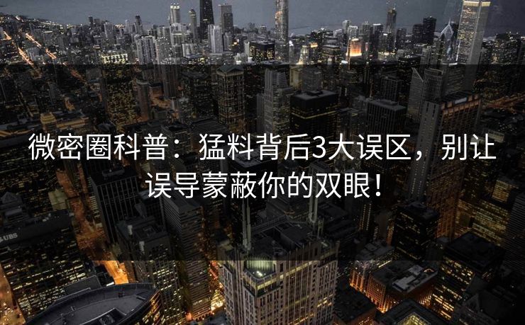 微密圈科普：猛料背后3大误区，别让误导蒙蔽你的双眼！