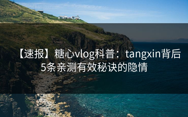 【速报】糖心vlog科普：tangxin背后5条亲测有效秘诀的隐情