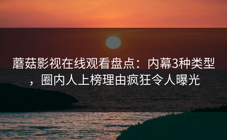 蘑菇影视在线观看盘点：内幕3种类型，圈内人上榜理由疯狂令人曝光