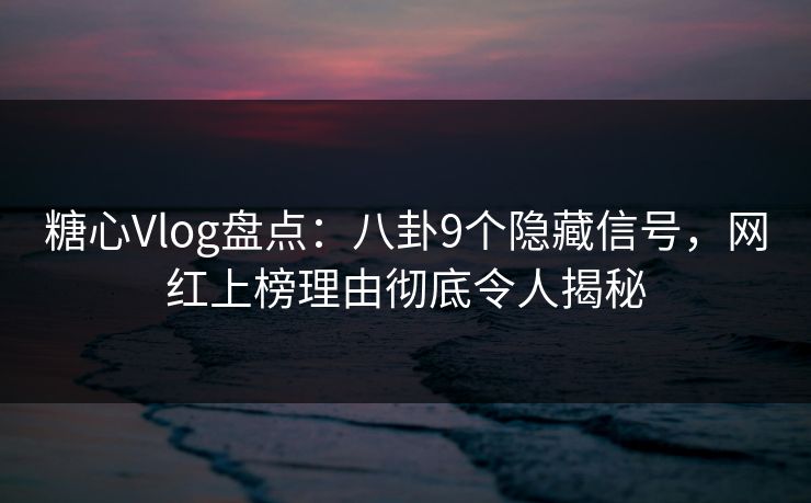 糖心Vlog盘点：八卦9个隐藏信号，网红上榜理由彻底令人揭秘