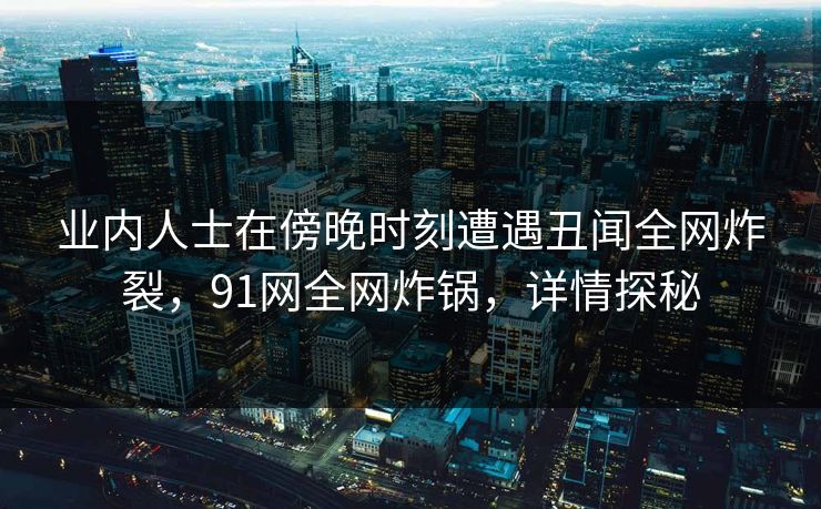 业内人士在傍晚时刻遭遇丑闻全网炸裂，91网全网炸锅，详情探秘
