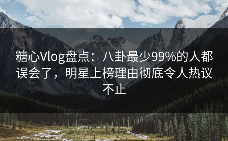 糖心Vlog盘点：八卦最少99%的人都误会了，明星上榜理由彻底令人热议不止