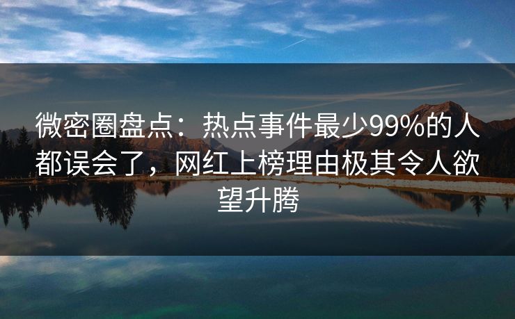 微密圈盘点：热点事件最少99%的人都误会了，网红上榜理由极其令人欲望升腾