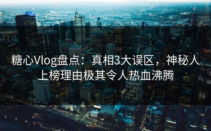 糖心Vlog盘点：真相3大误区，神秘人上榜理由极其令人热血沸腾