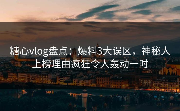 糖心vlog盘点：爆料3大误区，神秘人上榜理由疯狂令人轰动一时