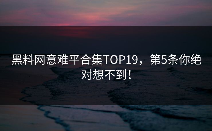 黑料网意难平合集TOP19，第5条你绝对想不到！