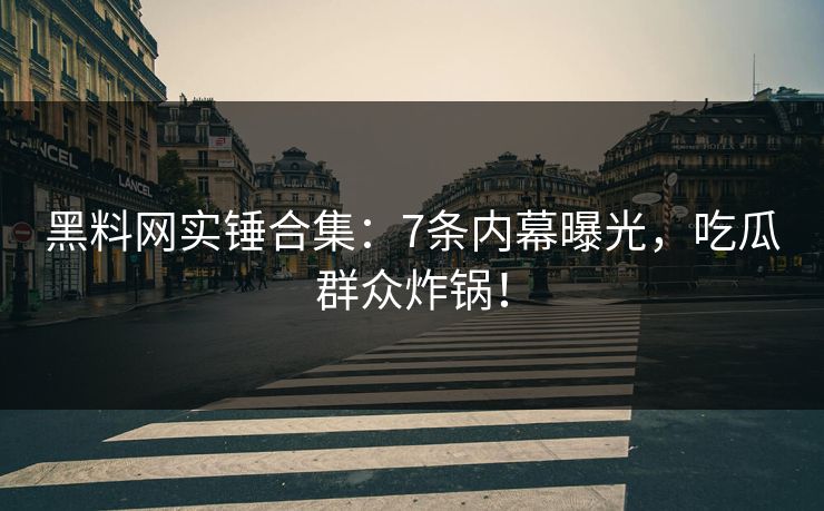 黑料网实锤合集：7条内幕曝光，吃瓜群众炸锅！