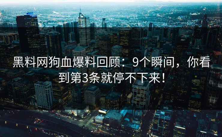 黑料网狗血爆料回顾：9个瞬间，你看到第3条就停不下来！