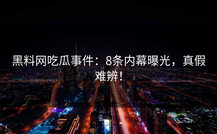 黑料网吃瓜事件：8条内幕曝光，真假难辨！