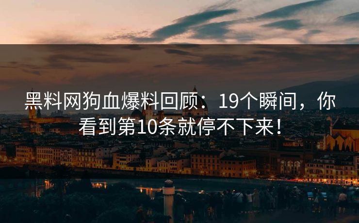 黑料网狗血爆料回顾：19个瞬间，你看到第10条就停不下来！