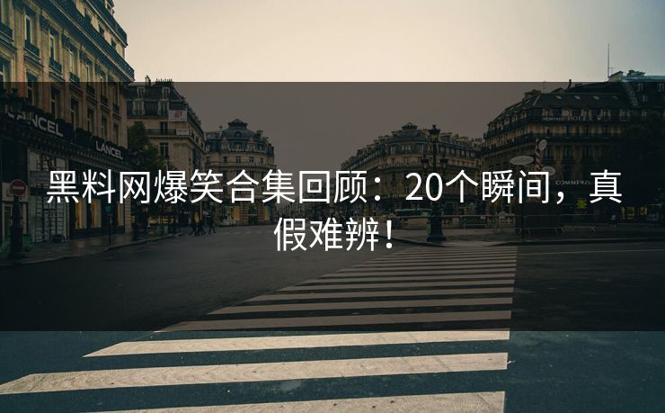 黑料网爆笑合集回顾：20个瞬间，真假难辨！