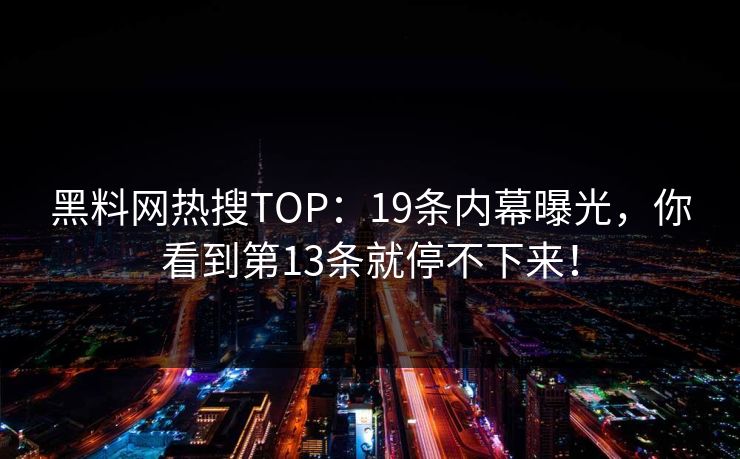 黑料网热搜TOP：19条内幕曝光，你看到第13条就停不下来！