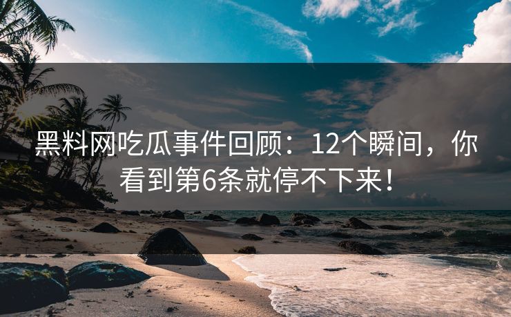 黑料网吃瓜事件回顾：12个瞬间，你看到第6条就停不下来！