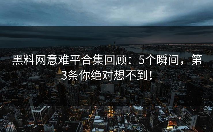 黑料网意难平合集回顾：5个瞬间，第3条你绝对想不到！
