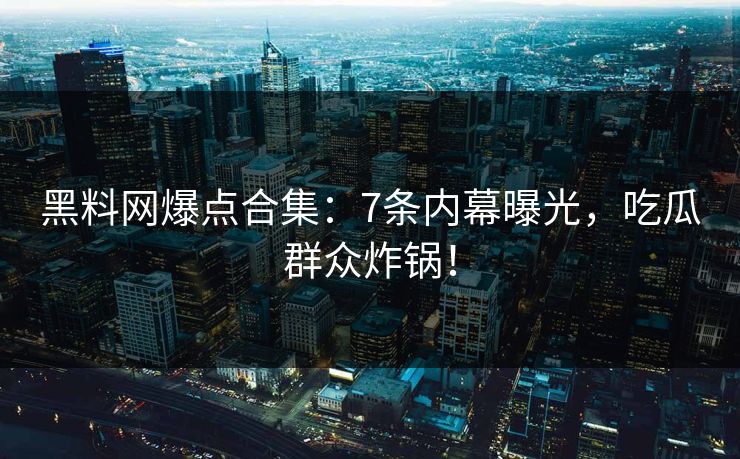 黑料网爆点合集：7条内幕曝光，吃瓜群众炸锅！