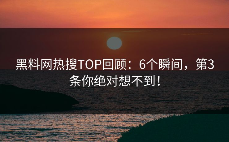 黑料网热搜TOP回顾：6个瞬间，第3条你绝对想不到！