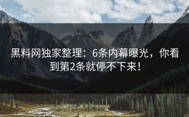 黑料网独家整理：6条内幕曝光，你看到第2条就停不下来！