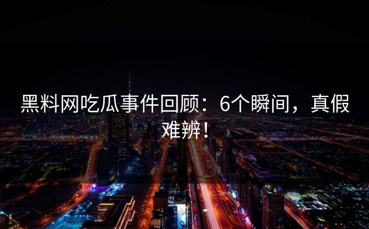 黑料网吃瓜事件回顾：6个瞬间，真假难辨！
