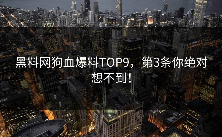 黑料网狗血爆料TOP9，第3条你绝对想不到！