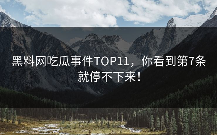 黑料网吃瓜事件TOP11，你看到第7条就停不下来！