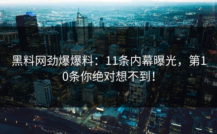 黑料网劲爆爆料：11条内幕曝光，第10条你绝对想不到！