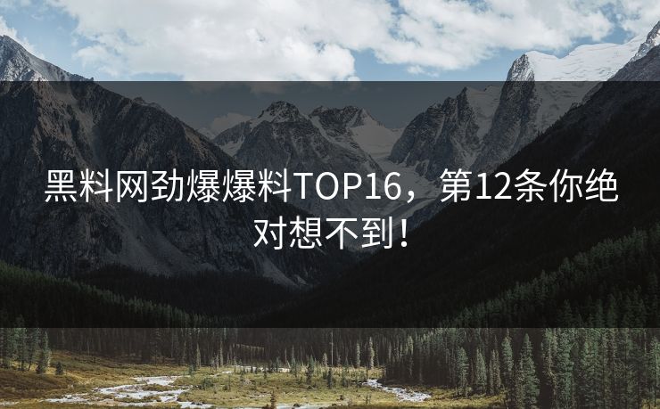 黑料网劲爆爆料TOP16，第12条你绝对想不到！