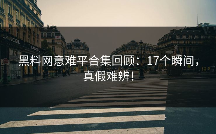 黑料网意难平合集回顾：17个瞬间，真假难辨！