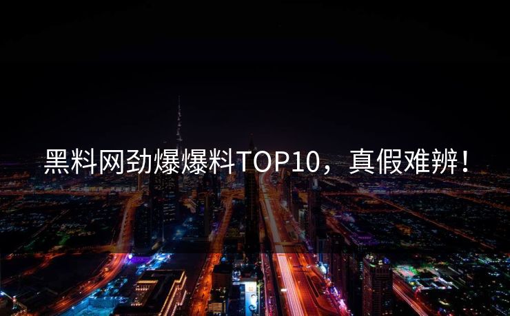 黑料网劲爆爆料TOP10，真假难辨！