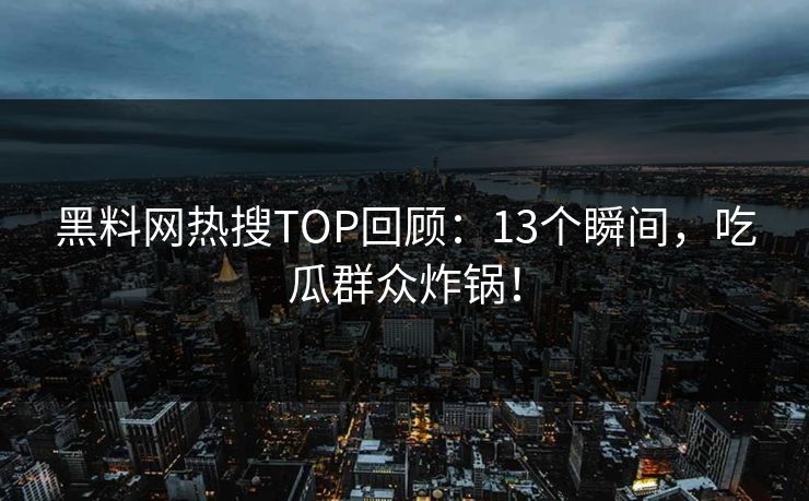 黑料网热搜TOP回顾：13个瞬间，吃瓜群众炸锅！