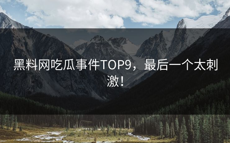 黑料网吃瓜事件TOP9，最后一个太刺激！