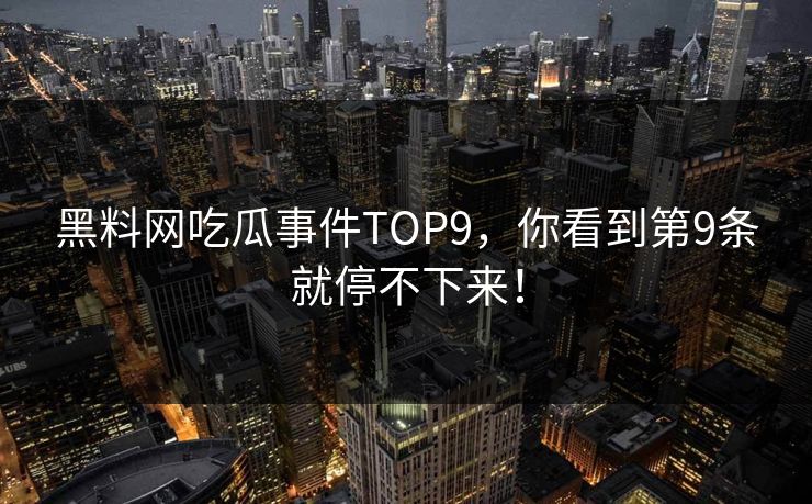 黑料网吃瓜事件TOP9，你看到第9条就停不下来！