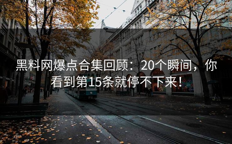 黑料网爆点合集回顾：20个瞬间，你看到第15条就停不下来！