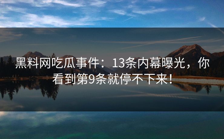 黑料网吃瓜事件：13条内幕曝光，你看到第9条就停不下来！