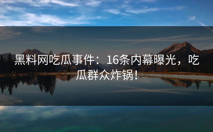黑料网吃瓜事件：16条内幕曝光，吃瓜群众炸锅！
