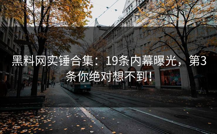 黑料网实锤合集：19条内幕曝光，第3条你绝对想不到！