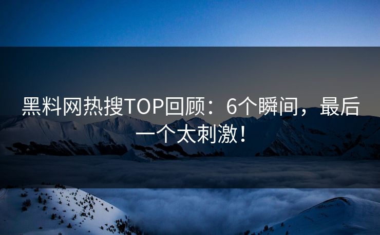 黑料网热搜TOP回顾：6个瞬间，最后一个太刺激！