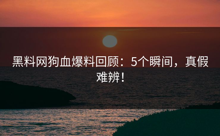 黑料网狗血爆料回顾：5个瞬间，真假难辨！