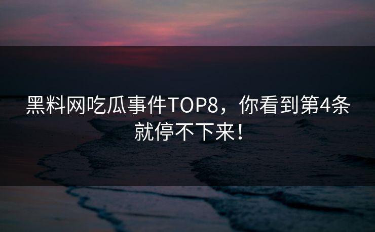 黑料网吃瓜事件TOP8，你看到第4条就停不下来！