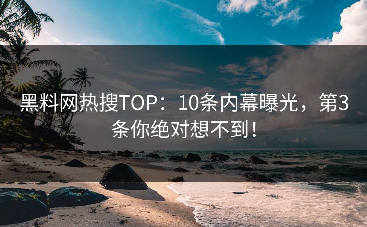黑料网热搜TOP：10条内幕曝光，第3条你绝对想不到！