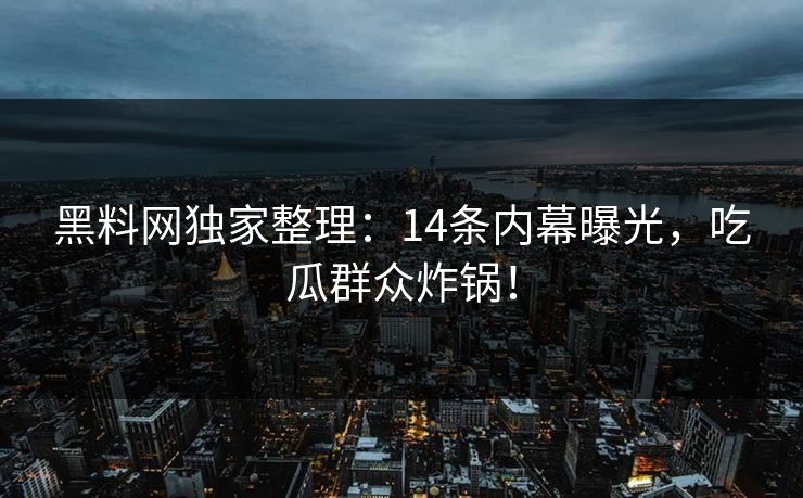 黑料网独家整理：14条内幕曝光，吃瓜群众炸锅！
